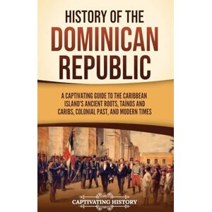 History, Captivating History of the Dominican Republic: A Captivating Guide to the Caribbean Island's Ancient Roots, Taínos and Caribs, Colonial Past, and Modern Times History, Captivating History of the Dominican Republic: A Captivating Guide to the Caribbean Island's Ancient Roots, Taínos and Caribs, Colonial Past, and Modern Times