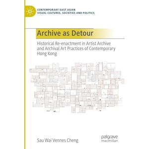 Vennes Cheng, Sau Wai Archive as Detour: Historical Re-enactment in Artist Archive and Archival Art Practices of Contemporary Hong Kong (Contemporary East Asian Visual Cultures, Societies and Politics) Vennes Cheng, Sau Wai Archive as Detour: Historical Re-enactment in Artist Archive and Archival Art Practices of Contemporary Hong Kong (Contemporary East Asian Visual Cultures, Societies and Politics)