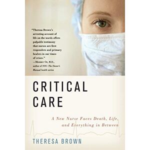 Brown, Theresa Critical Care: A New Nurse Faces Death, Life, and Everything in Between Brown, Theresa Critical Care: A New Nurse Faces Death, Life, and Everything in Between
