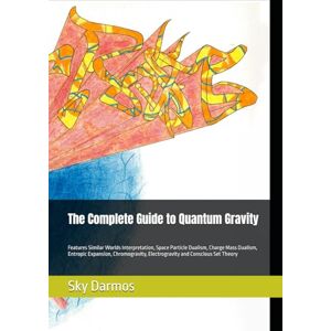 Darmos, Sky The Complete Guide to Quantum Gravity: Features Similar Worlds Interpretation, Space Particle Dualism, Charge Mass Dualism, Entropic Expansion, Chromogravity, Electrogravity and Conscious Set Theory Darmos, Sky The Complete Guide to Quantum Gravity: Features Similar Worlds Interpretation, Space Particle Dualism, Charge Mass Dualism, Entropic Expansion, Chromogravity, Electrogravity and Conscious Set Theory