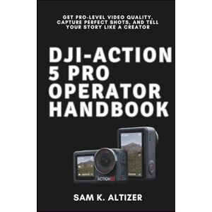 Altizer, Sam K DJI-ACTION 5 PRO OPERATOR HANDBOOK: Get Pro-Level Video Quality, Capture Perfect Shots, and Tell Your Story Like a Creator Altizer, Sam K DJI-ACTION 5 PRO OPERATOR HANDBOOK: Get Pro-Level Video Quality, Capture Perfect Shots, and Tell Your Story Like a Creator