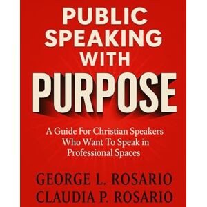 Rosario, George L. Public Speaking With Purpose: A Guide for Christian Speakers Who Want to Speak in Professional Spaces Rosario, George L. Public Speaking With Purpose: A Guide for Christian Speakers Who Want to Speak in Professional Spaces