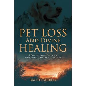 Shirley, Rachel Pet Loss And Divine Healing: A Compassionate Guide For Navigating Your Devastating Loss Shirley, Rachel Pet Loss And Divine Healing: A Compassionate Guide For Navigating Your Devastating Loss