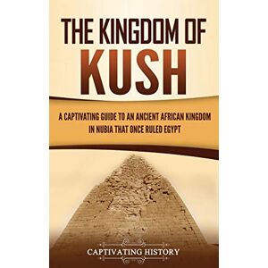 History, Captivating The Kingdom of Kush: A Captivating Guide to an Ancient African Kingdom in Nubia That Once Ruled Egypt History, Captivating The Kingdom of Kush: A Captivating Guide to an Ancient African Kingdom in Nubia That Once Ruled Egypt
