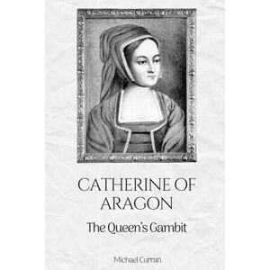 Curran, Michael Catherine of Aragon: The Queen’s Gambit (The Tudor Queens: Love, Power, and Betrayal) Curran, Michael Catherine of Aragon: The Queen’s Gambit (The Tudor Queens: Love, Power, and Betrayal)