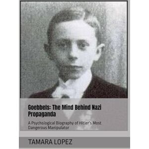 LOPEZ, TAMARA Goebbels: The Mind Behind Nazi Propaganda: A Psychological Biography of Hitler’s Most Dangerous Manipulator (PSYCHOPATHS) LOPEZ, TAMARA Goebbels: The Mind Behind Nazi Propaganda: A Psychological Biography of Hitler’s Most Dangerous Manipulator (PSYCHOPATHS)