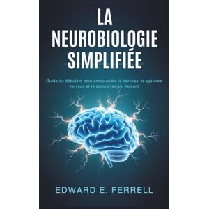 E. Ferrell, Edward LA NEUROBIOLOGIE SIMPLIFIÉE: Guide du débutant pour comprendre le cerveau, le système nerveux et le comportement humain E. Ferrell, Edward LA NEUROBIOLOGIE SIMPLIFIÉE: Guide du débutant pour comprendre le cerveau, le système nerveux et le comportement humain