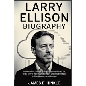 B. Hinkle, James LARRY ELLISON BIOGRAPHY: From Reluctant Visionary to Cloud Computing Pioneer: The Untold Story of How the Entrepreneur Transformed the Tech World ... Shape Our World: Inspiring Lives & Legacies) B. Hinkle, James LARRY ELLISON BIOGRAPHY: From Reluctant Visionary to Cloud Computing Pioneer: The Untold Story of How the Entrepreneur Transformed the Tech World ... Shape Our World: Inspiring Lives & Legacies)