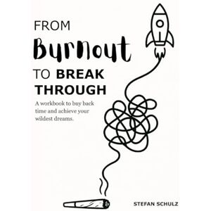 Schulz, Stefan From Burnout to Breakthrough: A Workbook to Buy Back Time & Achieve Your Wildest Dreams Schulz, Stefan From Burnout to Breakthrough: A Workbook to Buy Back Time & Achieve Your Wildest Dreams