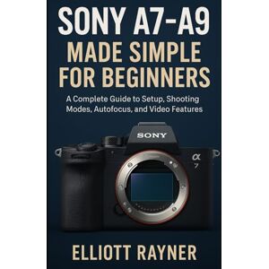 Rayner, Elliott Mastering Sony Alpha: A7–A9 User Guide: A Complete Guide to Setup, Shooting Modes, Autofocus, and Video Features Rayner, Elliott Mastering Sony Alpha: A7–A9 User Guide: A Complete Guide to Setup, Shooting Modes, Autofocus, and Video Features