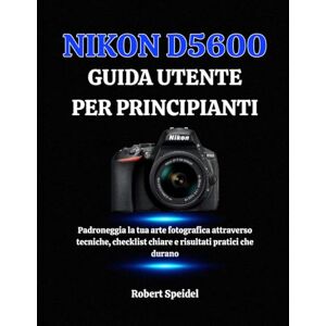Speidel, Robert NIKON D5600 GUIDA UTENTE PER PRINCIPIANTI: Padroneggia la tua arte fotografica attraverso tecniche, checklist chiare e risultati pratici che durano Speidel, Robert NIKON D5600 GUIDA UTENTE PER PRINCIPIANTI: Padroneggia la tua arte fotografica attraverso tecniche, checklist chiare e risultati pratici che durano