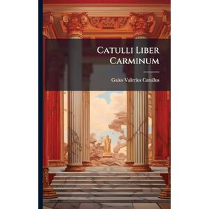 Catullus, Gaius Valerius Catulli Liber Carminum Catullus, Gaius Valerius Catulli Liber Carminum