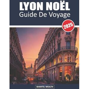 Wealth, Shantel GUIDE DE VOYAGE LYON NOËL 2025: Dévoiler la magie de Lyon : un voyage à travers le charme festif et les délices des fêtes Wealth, Shantel GUIDE DE VOYAGE LYON NOËL 2025: Dévoiler la magie de Lyon : un voyage à travers le charme festif et les délices des fêtes