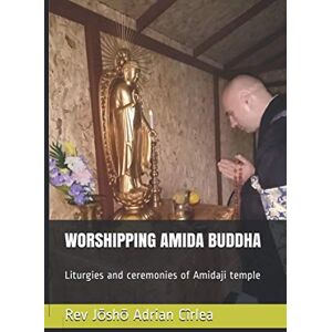 Cîrlea, Rev Jōshō Adrian WORSHIPPING AMIDA BUDDHA: Liturgies and ceremonies of Amidaji temple Cîrlea, Rev Jōshō Adrian WORSHIPPING AMIDA BUDDHA: Liturgies and ceremonies of Amidaji temple