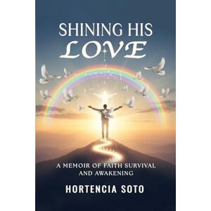 Soto, Hortencia Shining His Love: A Memoir of Faith Survival and Awakening Soto, Hortencia Shining His Love: A Memoir of Faith Survival and Awakening