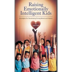 HOLT, JOHN RAISING EMOTIONALLY INTELLIGENT KIDS: Strategies for Developing Strong Minds and Hearts HOLT, JOHN RAISING EMOTIONALLY INTELLIGENT KIDS: Strategies for Developing Strong Minds and Hearts