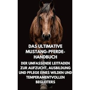 Books, Inkspire Das Ultimative Mustang-Pferde- Handbuch: Der Umfassende Leitfaden zur Aufzucht, Ausbildung und Pflege eines Wilden und Temperamentvollen Begleiters Books, Inkspire Das Ultimative Mustang-Pferde- Handbuch: Der Umfassende Leitfaden zur Aufzucht, Ausbildung und Pflege eines Wilden und Temperamentvollen Begleiters