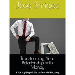 Smigoc, Mr Jose Transforming Your Relationship with Money: A Step-by-Step Guide to Financial Recovery Smigoc, Mr Jose Transforming Your Relationship with Money: A Step-by-Step Guide to Financial Recovery