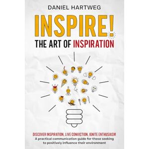 Hartweg, Daniel INSPIRE! THE ART OF INSPIRATION: Discover Inspiration, Live Conviction, Ignite Enthusiasm – A practical communication guide for those seeking to positively influence their environment Hartweg, Daniel INSPIRE! THE ART OF INSPIRATION: Discover Inspiration, Live Conviction, Ignite Enthusiasm – A practical communication guide for those seeking to positively influence their environment