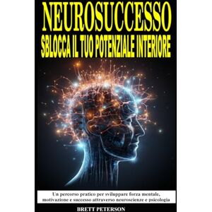 Peterson, Brett NeuroSuccesso: Sblocca il Tuo Potenziale Interiore: Un Percorso pratico per sviluppare Forza Mentale, Motivazione, Successo attraverso Neuroscienze e Psicologia Peterson, Brett NeuroSuccesso: Sblocca il Tuo Potenziale Interiore: Un Percorso pratico per sviluppare Forza Mentale, Motivazione, Successo attraverso Neuroscienze e Psicologia