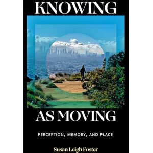Foster, Susan Leigh Knowing as Moving: Perception, Memory, and Place Foster, Susan Leigh Knowing as Moving: Perception, Memory, and Place
