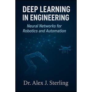 Sterling, Dr Alex J Deep Learning in Engineering: Neural Networks for Robotics and Automation Sterling, Dr Alex J Deep Learning in Engineering: Neural Networks for Robotics and Automation