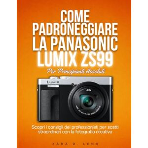 D. Lens, Zara COME PADRONEGGIARE LA PANASONIC LUMIX ZS99 PER PRINCIPIANTI ASSOLUTI: Scopri i consigli dei professionisti per scatti straordinari con la fotografia creativa D. Lens, Zara COME PADRONEGGIARE LA PANASONIC LUMIX ZS99 PER PRINCIPIANTI ASSOLUTI: Scopri i consigli dei professionisti per scatti straordinari con la fotografia creativa