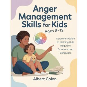 Colon, Albert Anger Management Skills for Kids Ages 8-12: A Parent's Guide to Helping Kids Regulate Emotions and Behaviors Colon, Albert Anger Management Skills for Kids Ages 8-12: A Parent's Guide to Helping Kids Regulate Emotions and Behaviors