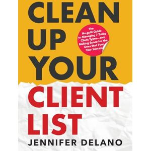 Delano, Jennifer Clean Up Your Client List: The No-guilt Guide to Managing 7 Tricky Client Types—and Making Space for the Ones that Fuel Your Success Delano, Jennifer Clean Up Your Client List: The No-guilt Guide to Managing 7 Tricky Client Types—and Making Space for the Ones that Fuel Your Success