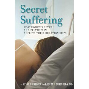 Bilheimer, Susan Secret Suffering: How Women's Sexual and Pelvic Pain Affects Their Relationships Bilheimer, Susan Secret Suffering: How Women's Sexual and Pelvic Pain Affects Their Relationships