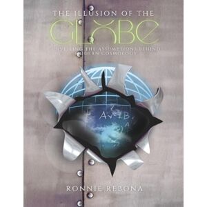 Rebona, Ronnie The Illusion of the Globe: Unveiling the Assumptions Behind Modern Cosmology: 1 (The Flat Earth) Rebona, Ronnie The Illusion of the Globe: Unveiling the Assumptions Behind Modern Cosmology: 1 (The Flat Earth)