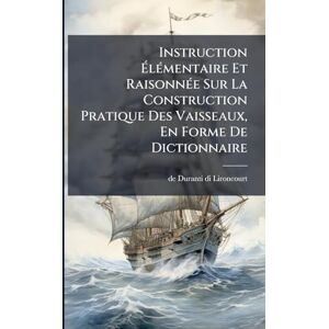 Instruction ÉlÃ(c)mentaire Et RaisonnÃ(c)e Sur La Construction Pratique Des Vaisseaux, En Forme De Dictionnaire Instruction ÉlÃ(c)mentaire Et RaisonnÃ(c)e Sur La Construction Pratique Des Vaisseaux, En Forme De Dictionnaire