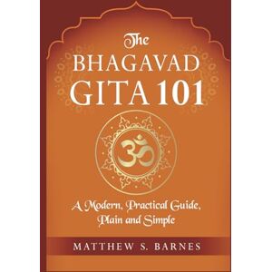 Barnes, Matthew The Bhagavad Gita 101: a modern, practical guide, plain and simple (The Ancient Hindu Enlightenment Series) Barnes, Matthew The Bhagavad Gita 101: a modern, practical guide, plain and simple (The Ancient Hindu Enlightenment Series)