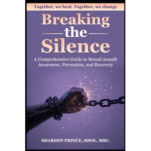 Prince, Sharmin Breaking the Silence: A Comprehensive Guide to Sexual Assault Awareness, Prevention, and Recovery Prince, Sharmin Breaking the Silence: A Comprehensive Guide to Sexual Assault Awareness, Prevention, and Recovery