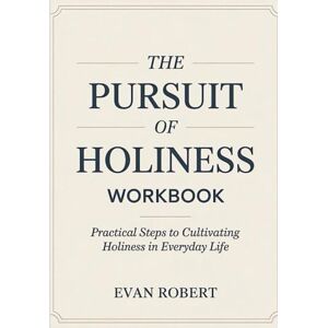 Robert, Evan The Pursuit Of Holiness Workbook: Practical Steps to Cultivating Holiness in Everyday Life Robert, Evan The Pursuit Of Holiness Workbook: Practical Steps to Cultivating Holiness in Everyday Life