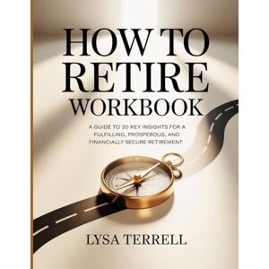 Terrell, Lysa HOW TO RETIRE WORKBOOK: A GUIDE TO 20 KEY INSIGHTS FOR A FULFILLING, PROSPEROUS, AND FINANCIALLY SECURE RETIREMENT Terrell, Lysa HOW TO RETIRE WORKBOOK: A GUIDE TO 20 KEY INSIGHTS FOR A FULFILLING, PROSPEROUS, AND FINANCIALLY SECURE RETIREMENT