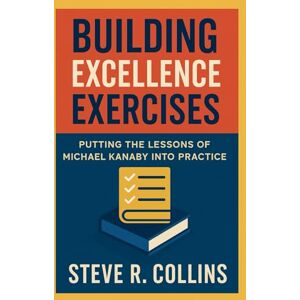 Collins, Steve R Building Excellence Exercises: Putting the Lessons of Michael Kanaby Into Practice Collins, Steve R Building Excellence Exercises: Putting the Lessons of Michael Kanaby Into Practice