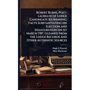 Peacock, Hugh C Robert Burns, Poet-laureate of Lodge Canongate Kilwinning; Facts Substantiating his Election and Inauguration on 1st March 1787, Gleaned From the Lodge Records and Other Authentic Sources Peacock, Hugh C Robert Burns, Poet-laureate of Lodge Canongate Kilwinning; Facts Substantiating his Election and Inauguration on 1st March 1787, Gleaned From the Lodge Records and Other Authentic Sources