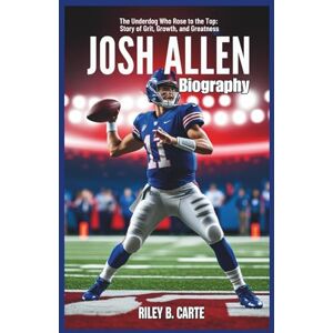 Carte, Riley B. Josh Allen Biography: The Underdog Who Rose to the Top: The Story of Grit, Growth, and Greatness (Driven to Greatness: NFL Stars and Their Road to Success) Carte, Riley B. Josh Allen Biography: The Underdog Who Rose to the Top: The Story of Grit, Growth, and Greatness (Driven to Greatness: NFL Stars and Their Road to Success)