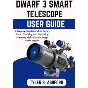 ASHFORD, TYLER S. DWARF 3 SMART TELESCOPE USER GUIDE: A Step-by-Step Manual for Setup, Smart Tracking, and Capturing Stunning Night-Sky and Deep-Space Images ASHFORD, TYLER S. DWARF 3 SMART TELESCOPE USER GUIDE: A Step-by-Step Manual for Setup, Smart Tracking, and Capturing Stunning Night-Sky and Deep-Space Images