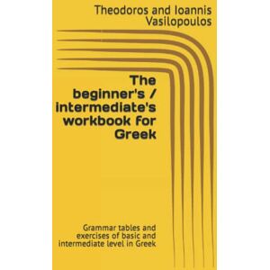 Vasilopoulos, Theodoros and Ioannis The beginner's / intermediate's workbook for Greek: Grammar tables and exercises of basic and intermediate level in Greek (Practise and learn the basics in Greek) Vasilopoulos, Theodoros and Ioannis The beginner's / intermediate's workbook for Greek: Grammar tables and exercises of basic and intermediate level in Greek (Practise and learn the basics in Greek)