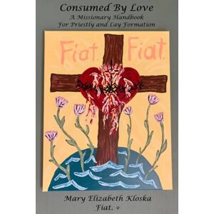 Kloska, Dr. Mary Elizabeth Consumed by Love (full color version!): A Missionary Handbook for Priestly and Lay Formation Kloska, Dr. Mary Elizabeth Consumed by Love (full color version!): A Missionary Handbook for Priestly and Lay Formation