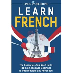 Publishing, Lingo Learn French: The Essentials You Need to Go From an Absolute Beginner to Intermediate and Advanced Publishing, Lingo Learn French: The Essentials You Need to Go From an Absolute Beginner to Intermediate and Advanced