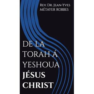MÉTAYER ROBBES, Dr Jean-Yves DE LA TORAH Á YESHOUA JÉSUS CHRIST: PASTEUR MISSIONNAIRE (En chemin vers Jésus Christ) MÉTAYER ROBBES, Dr Jean-Yves DE LA TORAH Á YESHOUA JÉSUS CHRIST: PASTEUR MISSIONNAIRE (En chemin vers Jésus Christ)