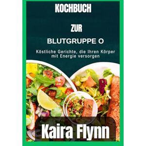 Flynn, Kaira Kochbuch zur Blutgruppe 0: Köstliche Gerichte, die Ihren Körper mit Energie versorgen Flynn, Kaira Kochbuch zur Blutgruppe 0: Köstliche Gerichte, die Ihren Körper mit Energie versorgen