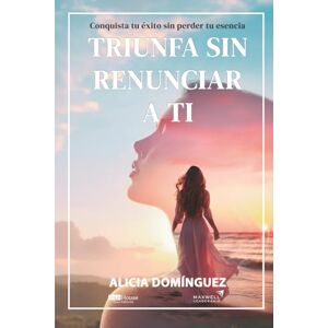 Domínguez, Alicia Triunfa sin renunciar a ti: Conquista tu éxito sin perder su esencia Domínguez, Alicia Triunfa sin renunciar a ti: Conquista tu éxito sin perder su esencia
