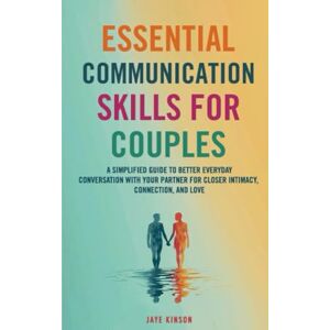 Kinson, Jaye Essential Communication Skills for Couples: A Simplified Guide to Better Everyday Conversation with your Partner for Closer Intimacy, Connection, and Love Kinson, Jaye Essential Communication Skills for Couples: A Simplified Guide to Better Everyday Conversation with your Partner for Closer Intimacy, Connection, and Love