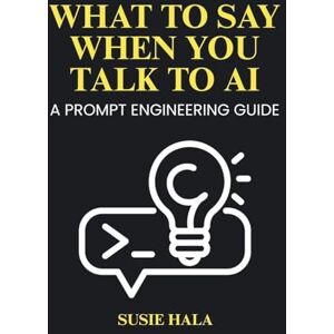 Hala, Susie What to Say When You Talk to AI: Prompt Engineering Guide Hala, Susie What to Say When You Talk to AI: Prompt Engineering Guide
