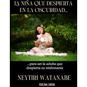 WATANABE, NEYTIRI La niña que despierta en la oscuridad: ... para ser la adulta que despierta su ninfomanía WATANABE, NEYTIRI La niña que despierta en la oscuridad: ... para ser la adulta que despierta su ninfomanía