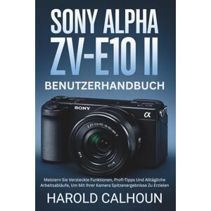 CALHOUN, HAROLD Sony Alpha ZV-E10 II Benutzerhandbuch: Meistern Sie Versteckte Funktionen, Profi-Tipps Und Alltägliche Arbeitsabläufe, Um Mit Ihrer Kamera Spitzenergebnisse Zu Erzielen CALHOUN, HAROLD Sony Alpha ZV-E10 II Benutzerhandbuch: Meistern Sie Versteckte Funktionen, Profi-Tipps Und Alltägliche Arbeitsabläufe, Um Mit Ihrer Kamera Spitzenergebnisse Zu Erzielen